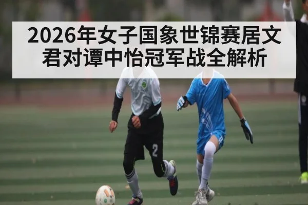 2026年女子国象世锦赛居文君对谭中怡冠军战全解析