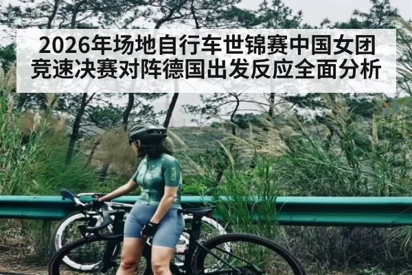 2026年场地自行车世锦赛中国女团竞速决赛对阵德国出发反应全面分析
