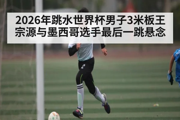 2026年跳水世界杯男子3米板王宗源与墨西哥选手最后一跳悬念